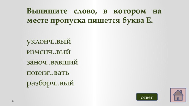 Выпишите слово, в котором на месте пропуска пишется буква Е. уклонч..вый изменч..вый заноч..вавший повизг..вать разборч..вый ответ 