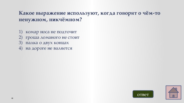 Какое выражение используют, когда говорят о чём-то ненужном, никчёмном?  комар носа не подточит гроша ломаного не стоит палка о двух концах на дороге не валяется  ответ 