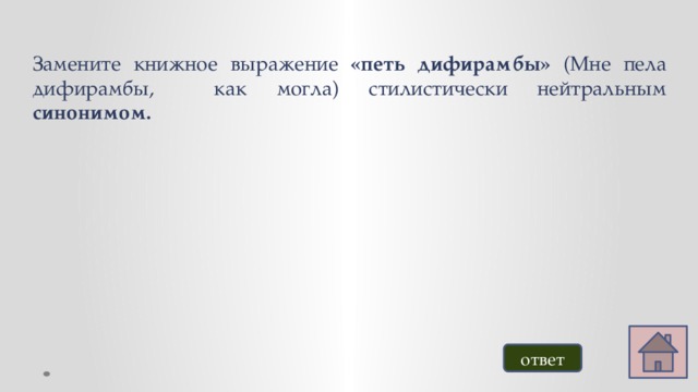 Замените книжное выражение «петь дифирамбы» (Мне пела дифирамбы, как могла) стилистически нейтральным синонимом. ответ 