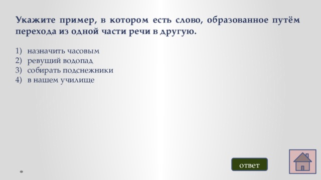 Укажите пример, в котором есть слово, образованное путём перехода из одной части речи в другую. назначить часовым ревущий водопад собирать подснежники в нашем училище ответ 