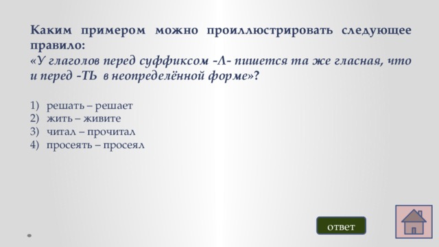 Каким примером можно проиллюстрировать следующее правило: «У глаголов перед суффиксом -Л- пишется та же гласная, что и перед -ТЬ в неопределённой форме» ?  решать – решает жить – живите читал – прочитал просеять – просеял ответ 