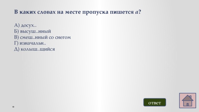 В каких словах на месте пропуска пишется а ?  А) досух.. Б) высуш..нный В) смеш..нный со снегом Г) изначальн.. Д) колыш..щийся ответ 