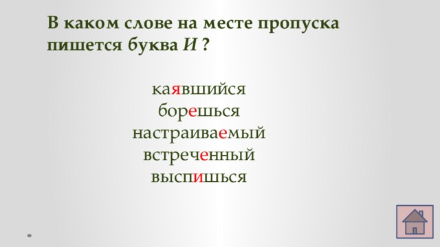 В каком слове на месте пропуска пишется буква И ?  ка я вшийся бор е шься настраива е мый встреч е нный высп и шься 