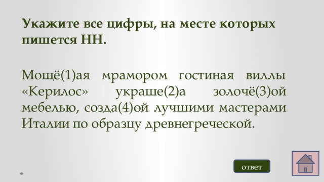 Укажите все цифры, на месте которых пишется НН. Мощё(1)ая мрамором гостиная виллы «Керилос» украше(2)а золочё(3)ой мебелью, созда(4)ой лучшими мастерами Италии по образцу древнегреческой. ответ 