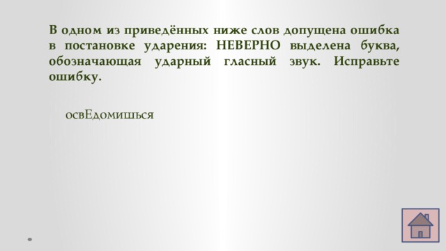 В одном из приведённых ниже слов допущена ошибка в постановке ударения: НЕВЕРНО выделена буква, обозначающая ударный гласный звук. Исправьте ошибку.   освЕдомишься  