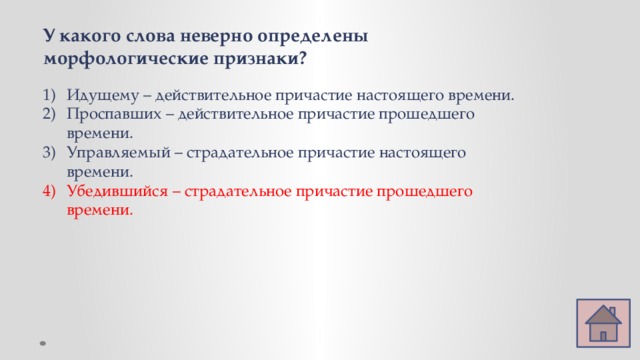 У какого слова неверно определены морфологические признаки? Идущему – действительное причастие настоящего времени. Проспавших – действительное причастие прошедшего времени. Управляемый – страдательное причастие настоящего времени. Убедившийся – страдательное причастие прошедшего времени. 