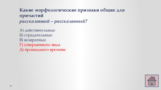 Какие морфологические признаки общие для причастий рассказавший – рассказанный? А) действительные Б) страдательные В) возвратные Г) совершенного вида Д) прошедшего времени 