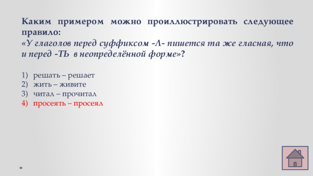 Каким примером можно проиллюстрировать следующее правило: «У глаголов перед суффиксом -Л- пишется та же гласная, что и перед -ТЬ в неопределённой форме» ?  решать – решает жить – живите читал – прочитал просеять – просеял 