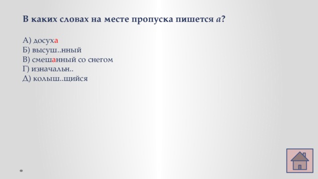 В каких словах на месте пропуска пишется а ? А) досух а Б) высуш..нный В) смеш а нный со снегом Г) изначальн.. Д) колыш..щийся 