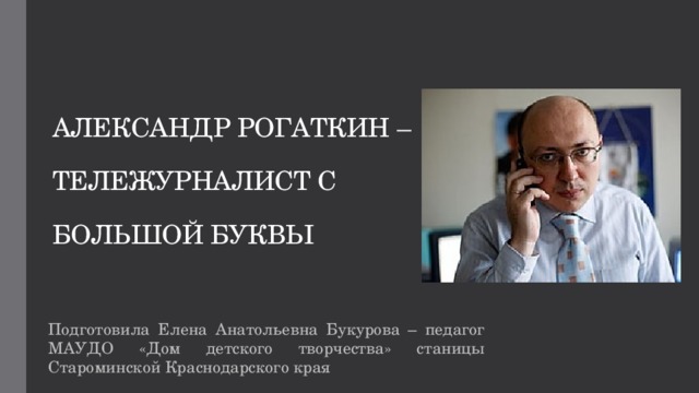 АЛЕКСАНДР РОГАТКИН –   ТЕЛЕЖУРНАЛИСТ С    БОЛЬШОЙ БУКВЫ Подготовила Елена Анатольевна Букурова – педагог МАУДО «Дом детского творчества» станицы Староминской Краснодарского края 