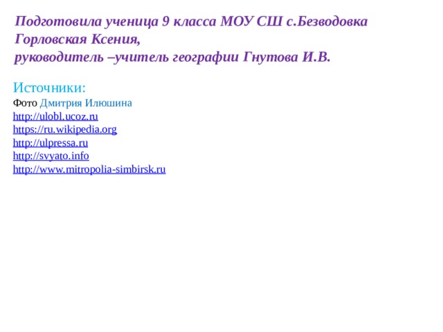 Подготовила ученица 9 класса МОУ СШ с.Безводовка Горловская Ксения, руководитель –учитель географии Гнутова И.В. Источники: Фото Дмитрия Илюшина http://ulobl.ucoz.ru https://ru.wikipedia.org http://ulpressa.ru http:// svyato.info http:// www.mitropolia-simbirsk.ru 