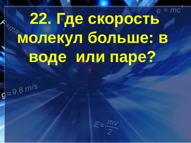 22. Где скорость молекул больше: в воде или паре?