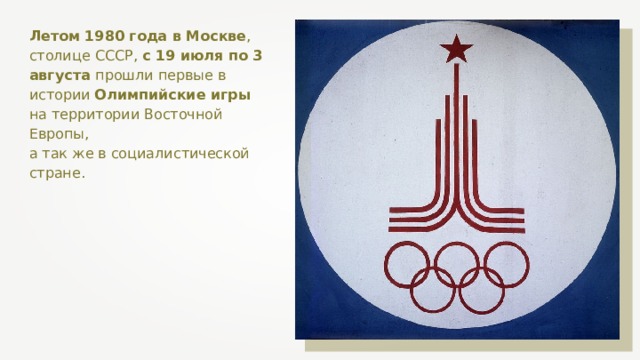 Летом 1980 года в Москве , столице СССР, с 19 июля по 3 августа прошли первые в истории Олимпийские игры на территории Восточной Европы, а так же в социалистической стране. 
