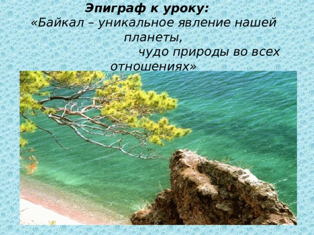       Эпиграф к уроку:  «Байкал – уникальное явление нашей планеты,  чудо природы во всех отношениях»   Л.С.Берг    