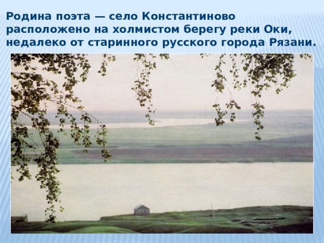 Родина поэта — село Константиново расположено на холмистом берегу реки Оки, недалеко от старинного русского города Рязани. 