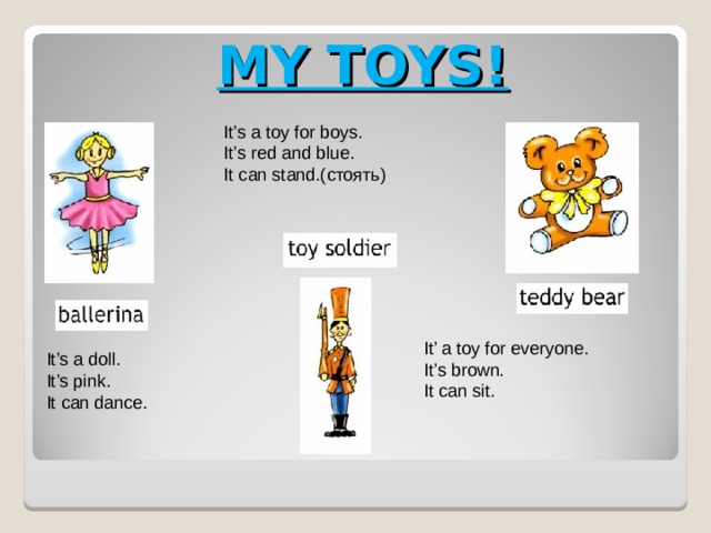 MY TOYS! It’s a toy for boys. It’s red and blue. It can stand.( стоять ) It’ a toy for everyone. It’s brown. It can sit. It’s a doll. It’s pink. It can dance. 