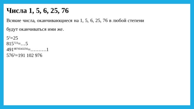 Числа 1, 5, 6, 25, 76 Всякие числа, оканчивающиеся на 1, 5, 6, 25, 76 в любой степени будут оканчиваться ими же. 5 2 =25 815 723 =…5 491 9876543256 =……….1 576 3 =191 102 976    