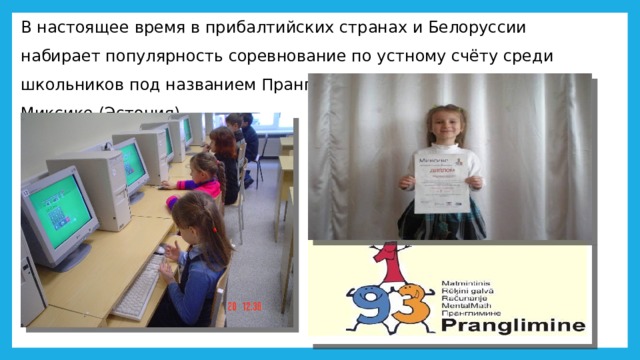 В настоящее время в прибалтийских странах и Белоруссии набирает популярность соревнование по устному счёту среди школьников под названием Пранглимине (эст. Pranglimine), в Миксике (Эстония). 