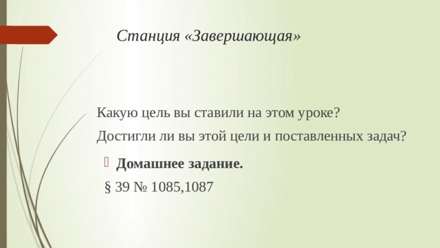 Станция «Завершающая»   Какую цель вы ставили на этом уроке? Достигли ли вы этой цели и поставленных задач? Домашнее задание. § 39 № 1085,1087 