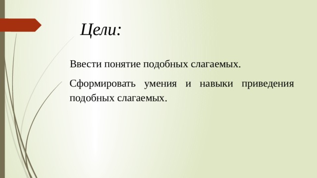 Цели:   Ввести понятие подобных слагаемых. Сформировать умения и навыки приведения подобных слагаемых. 