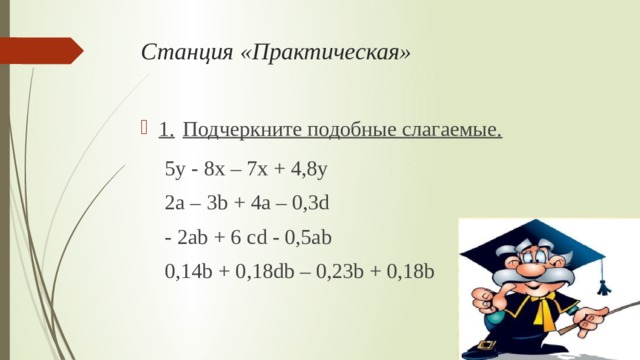 Станция «Практическая» 1.  Подчеркните подобные слагаемые. 5y - 8x – 7x + 4,8y 2а – 3b + 4a – 0,3d - 2ab + 6 cd - 0,5ab 0,14b + 0,18db – 0,23b + 0,18b 