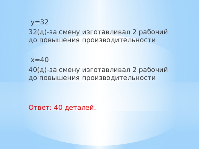 y=32 32(д)-за смену изготавливал 2 рабочий до повышения производительности  x=40 40(д)-за смену изготавливал 2 рабочий до повышения производительности Ответ: 40 деталей.