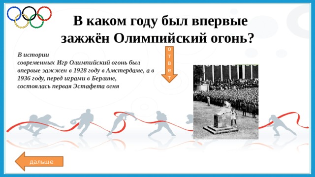   В каком году был впервые зажжён Олимпийский огонь? ответ В истории современных Игр Олимпийский огонь был  впервые зажжен в 1928 году в Амстердаме, а в 1936 году, перед играми в Берлине, состоялась первая Эстафета огня    дальше 