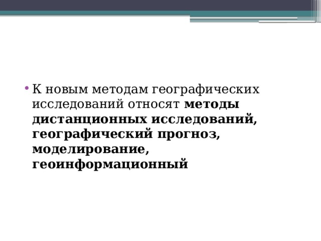 К новым методам географических исследований относят  методы дистанционных исследований, географический прогноз, моделирование, геоинформационный 