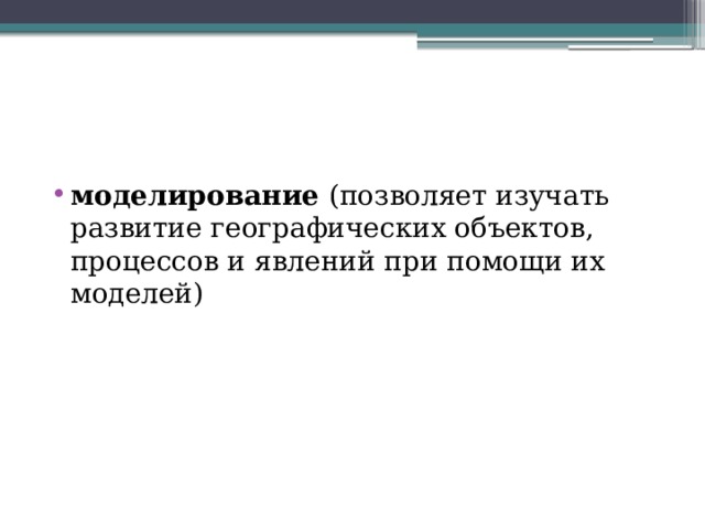 моделирование  (позволяет изучать развитие географических объектов, процессов и явлений при помощи их моделей) 