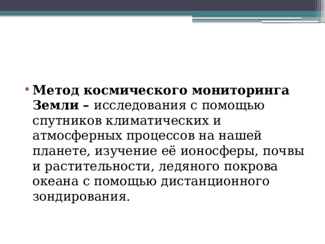 Метод космического мониторинга Земли –  исследования с помощью спутников климатических и атмосферных процессов на нашей планете, изучение её ионосферы, почвы и растительности, ледяного покрова океана с помощью дистанционного зондирования. 