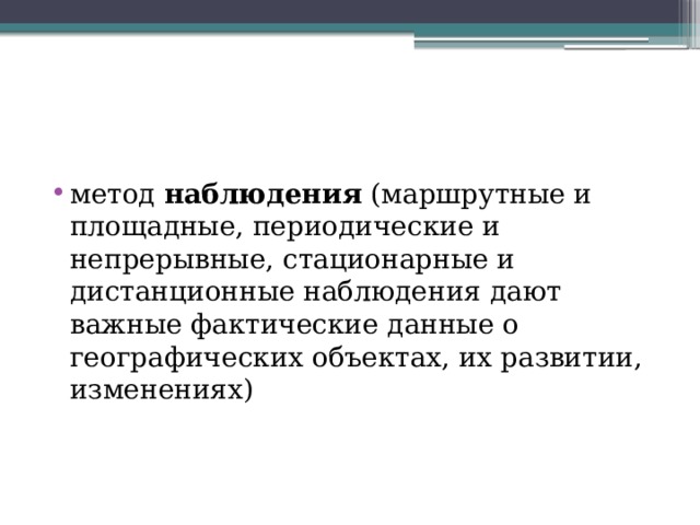 метод  наблюдения  (маршрутные и площадные, периодические и непрерывные, стационарные и дистанционные наблюдения дают важные фактические данные о географических объектах, их развитии, изменениях) 