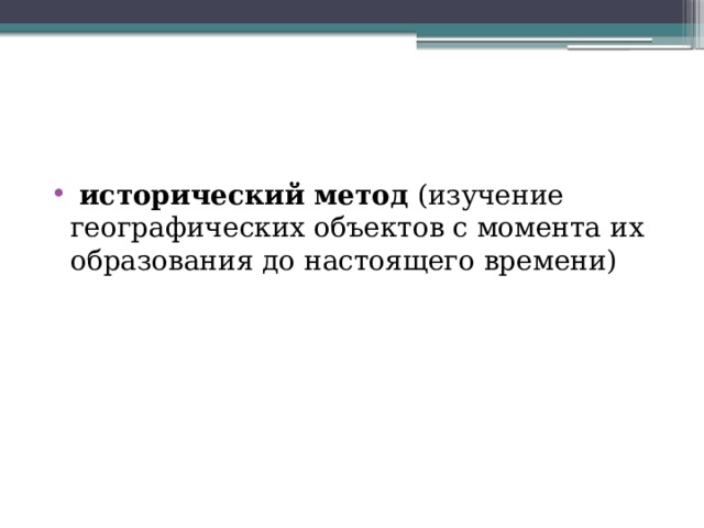   исторический метод  (изучение географических объектов с момента их образования до настоящего времени) 