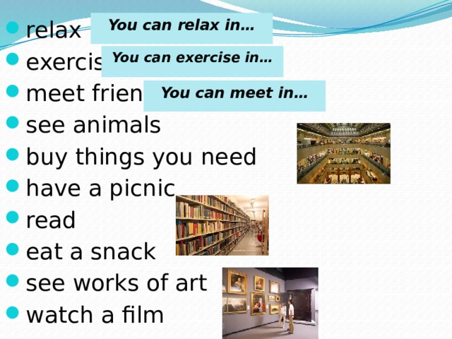 You can relax in… relax exercise meet friends see animals buy things you need have a picnic read eat a snack see works of art watch a film You can exercise in… You can meet in… 