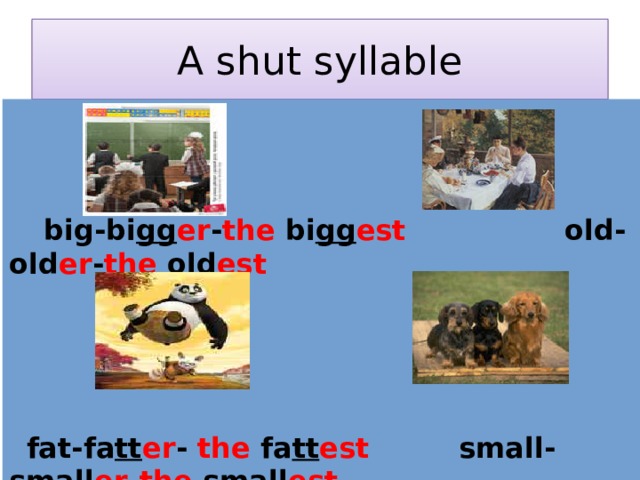 A shut syllable  big-bi gg er - the bi gg est old-old er - the old est    fat-fa tt er - the fa tt est small-small er - the small est 
