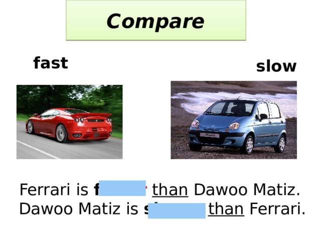 Compare  fast  slow Ferrari is fast er  than Dawoo Matiz.  Dawoo Matiz is slow er  than Ferrari. 