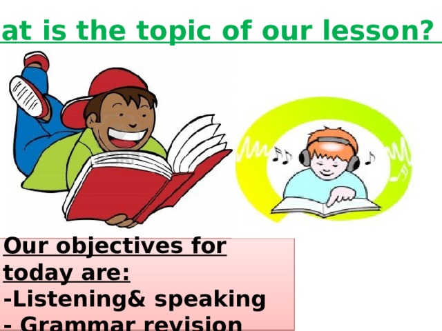 What is the topic of our lesson? Our objectives for today are: -Listening& speaking - Grammar revision 