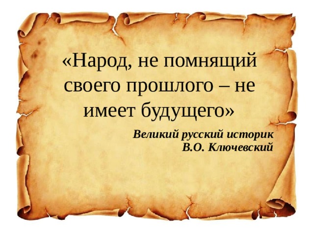 «Народ, не помнящий своего прошлого – не имеет будущего»     Великий русский историк  В.О. Ключевский     