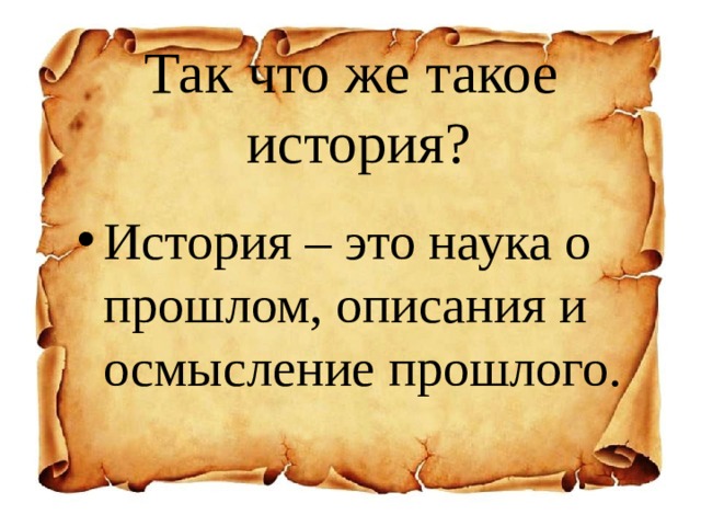 Так что же такое  история? История – это наука о прошлом, описания и осмысление прошлого.  