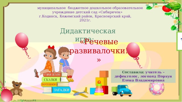  муниципальное бюджетное дошкольное образовательное учреждение детский сад «Сибирячок»  г.Кодинск, Кежемский район, Красноярский край,  2021г.  Дидактическая игра: «Речевые развивалочки!» Составила: учитель – дефектолог, логопед Порхун Елена Владимировна 