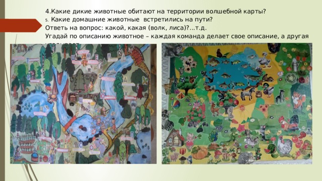 4.Какие дикие животные обитают на территории волшебной карты? 5. Какие домашние животные встретились на пути? Ответь на вопрос: какой, какая (волк, лиса)?...т.д. Угадай по описанию животное – каждая команда делает свое описание, а другая угадывает. 