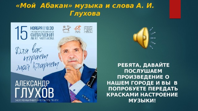 «Мой Абакан» музыка и слова А. И. Глухова    Ребята, Давайте послушаем произведение о нашем городе и вы в попробуете передать красками настроение музыки! 