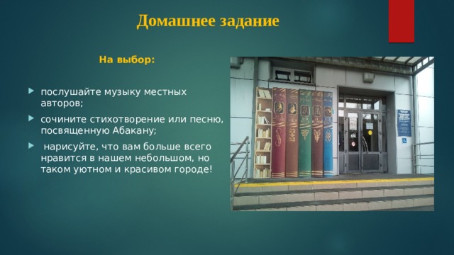 Домашнее задание На выбор:  послушайте музыку местных авторов; сочините стихотворение или песню, посвященную Абакану;  нарисуйте, что вам больше всего нравится в нашем небольшом, но таком уютном и красивом городе! 