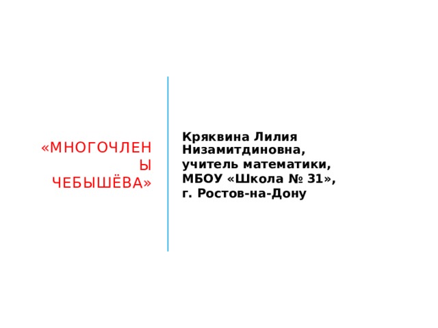 «Многочлены Чебышёва» Кряквина Лилия Низамитдиновна, учитель математики, МБОУ «Школа № 31», г. Ростов-на-Дону 