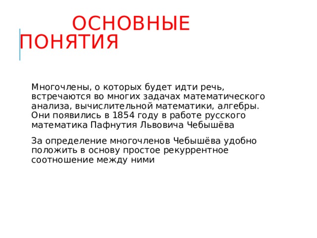  ОСНОВНЫЕ ПОНЯТИЯ Многочлены, о которых будет идти речь, встречаются во многих задачах математического анализа, вычислительной математики, алгебры. Они появились в 1854 году в работе русского математика Пафнутия Львовича Чебышёва За определение многочленов Чебышёва удобно положить в основу простое рекуррентное соотношение между ними 