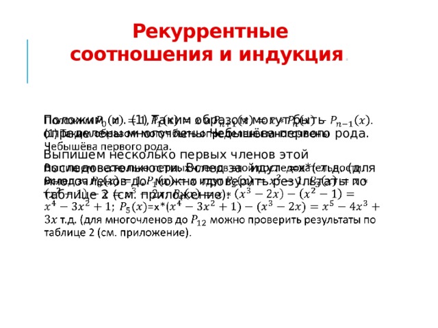 Рекуррентные соотношения и индукция .   Положим и . (1) Таким образом могут быть определены многочлены Чебышёва первого рода. Выпишем несколько первых членов этой последовательности. Вслед за идут =x*( т.д. (для многочленов до можно проверить результаты по таблице 2 (см. приложение).   