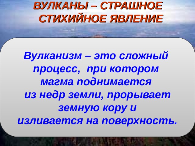 ВУЛКАНЫ – СТРАШНОЕ СТИХИЙНОЕ ЯВЛЕНИЕ  Вулканизм – это сложный процесс, при котором магма поднимается из недр земли, прорывает  земную кору и изливается на поверхность.