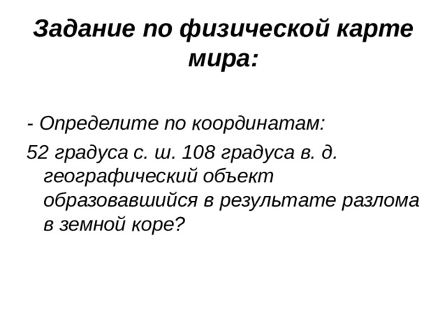 Задание по физической карте мира:   - Определите по координатам: 52 градуса с. ш. 108 градуса в. д. географический объект образовавшийся в результате разлома в земной коре?