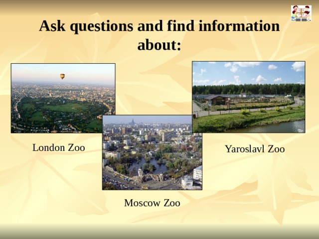Ask questions and find information about: London Zoo Yaroslavl Zoo Moscow Zoo 