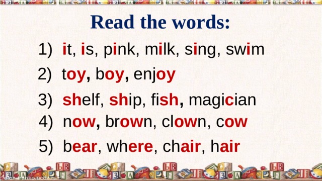 Read the words: 1) i t, i s, p i nk, m i lk, s i ng, sw i m 2) t oy , b oy , enj oy  3) sh elf, sh ip, fi sh , magi c ian 4) n ow , br ow n, cl ow n, c ow 5) b ear , wh ere , ch air , h air  