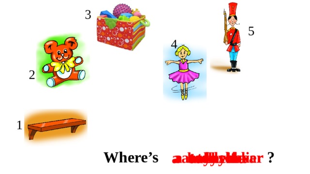 3 3 5 4 5 2 2 4 1 1 Where’s ? a teddy bear a toy soldier a toy box a ballerina a shelf 